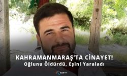 Kahramanmaraş'ta cinayet: oğlunu öldürdü, eşini yaraladı