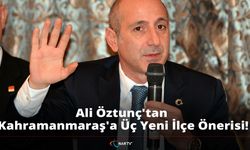 Ali Öztunç'tan Kahramanmaraş'a Üç Yeni İlçe Önerisi!