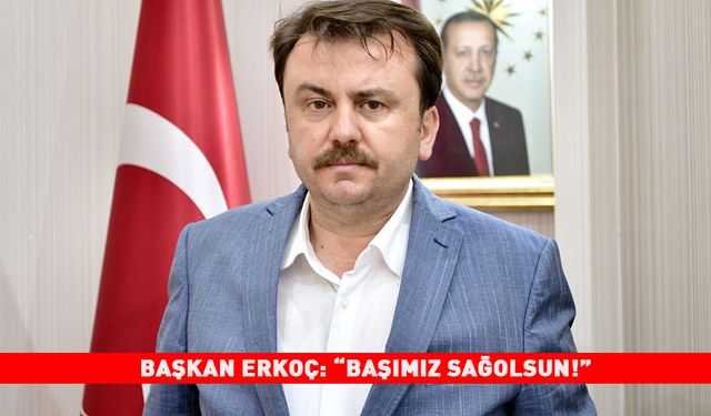 BAŞKAN ERKOÇ: “BAŞIMIZ SAĞOLSUN!”