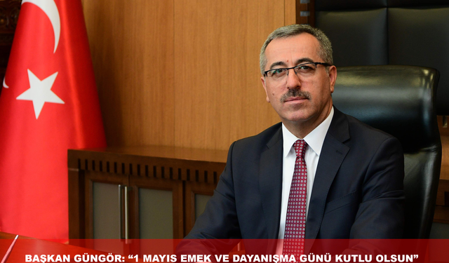 BAŞKAN GÜNGÖR: “1 MAYIS EMEK VE DAYANIŞMA GÜNÜ KUTLU OLSUN”