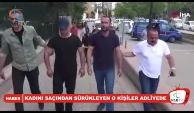 KADINI SAÇINDAN SÜRÜKLEYEN O KİŞİLER ADLİYEDE