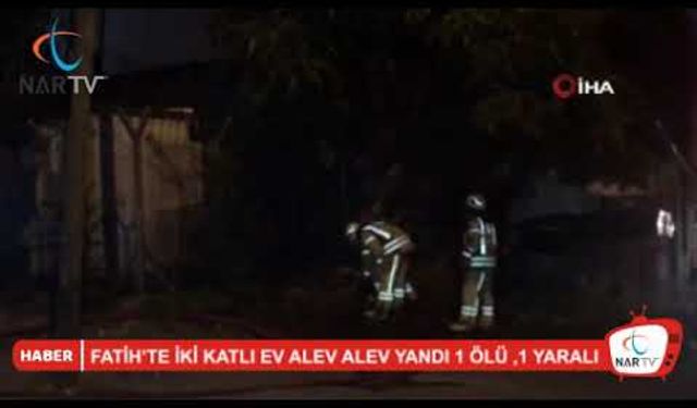 FATİH’TE İKİ KATLI EV ALEV ALEV YANDI 1 ÖLÜ ,1 YARALI