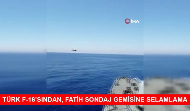 TÜRK F-16’SINDAN, FATİH SONDAJ GEMİSİNE SELAMLAMA