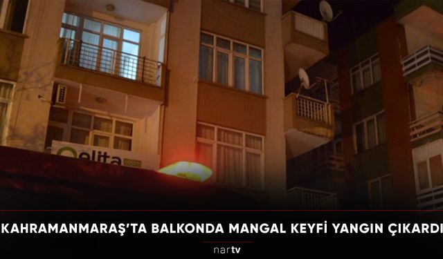 KAHRAMANMARAŞ’TA BALKONDA MANGAL KEYFİ YANGIN ÇIKARDI!