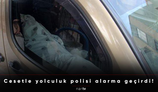 Cesetle yolculuk polisi alarma geçirdi!