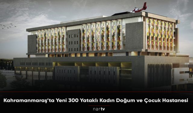 Kahramanmaraş'ta Yeni 300 Yataklı Kadın Doğum ve Çocuk Hastanesi!