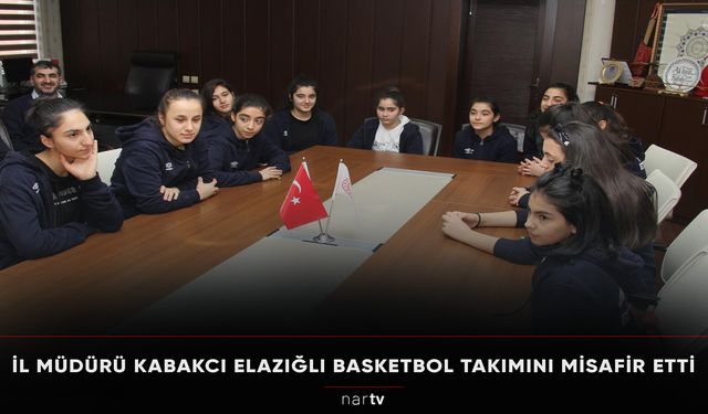 İL MÜDÜRÜ KABAKCI ELAZIĞLI BASKETBOL TAKIMINI MİSAFİR ETTİ