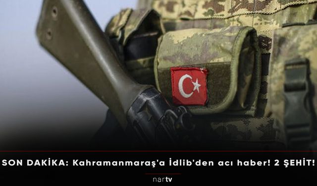 İDLİB'TE SON DURUM: Kahramanmaraş'a İdlib'den acı haber!