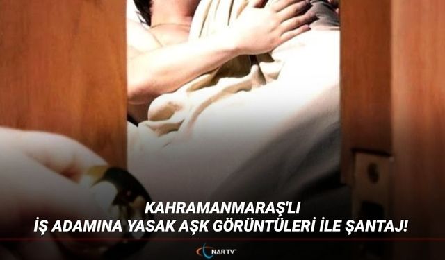 KAHRAMANMARAŞ'LI İŞ ADAMINA YASAK AŞK GÖRÜNTÜLERİ İLE ŞANTAJ!