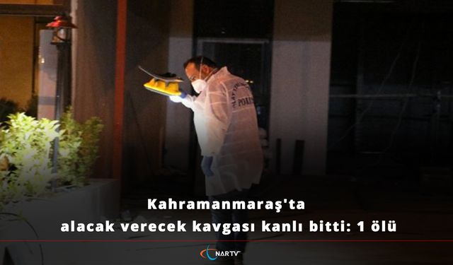 Kahramanmaraş'ta alacak verecek kavgası kanlı bitti: 1 ölü