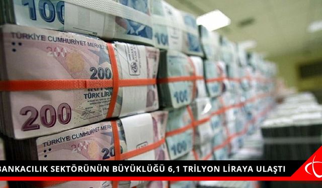 BANKACILIK SEKTÖRÜNÜN BÜYÜKLÜĞÜ 6,1 TRİLYON LİRAYA ULAŞTI