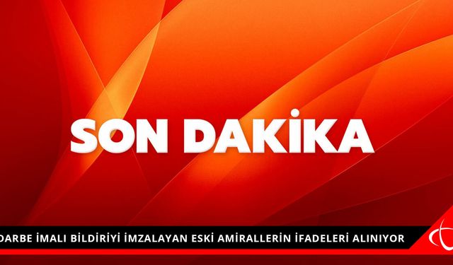 DARBE İMALI BİLDİRİYİ İMZALAYAN ESKİ AMİRALLERİN İFADELERİ ALINIYOR