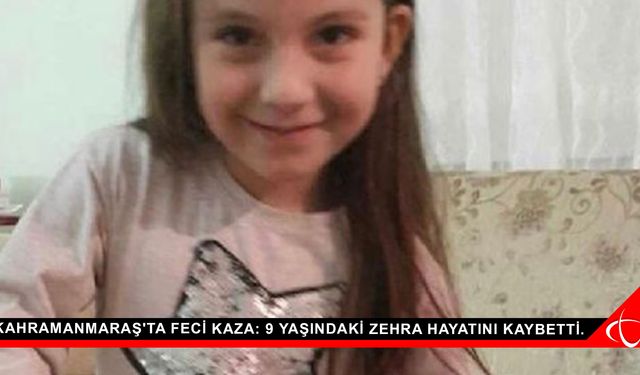 Kahramanmaraş'ta feci kaza: 9 yaşındaki Zehra hayatını kaybetti.