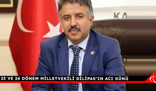 23 ve 24 Dönem Milletvekili Dilipak’ın acı günü