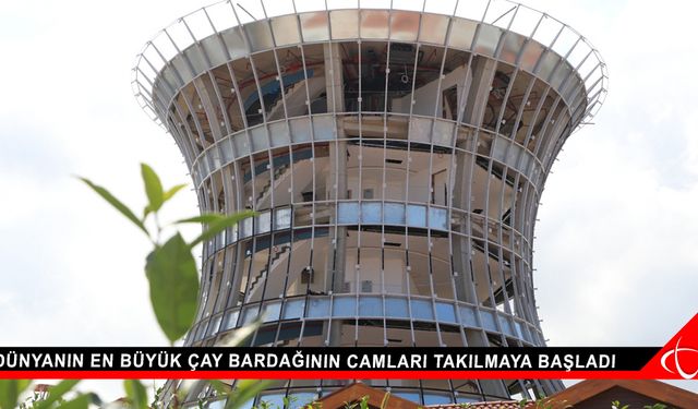 Dünyanın en büyük çay bardağının camları takılmaya başladı